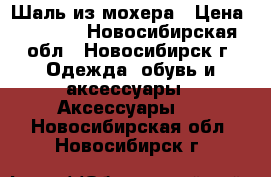 Шаль из мохера › Цена ­ 1 500 - Новосибирская обл., Новосибирск г. Одежда, обувь и аксессуары » Аксессуары   . Новосибирская обл.,Новосибирск г.